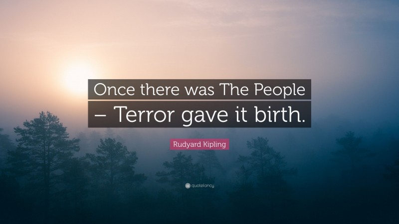 Rudyard Kipling Quote: “Once there was The People – Terror gave it birth.”
