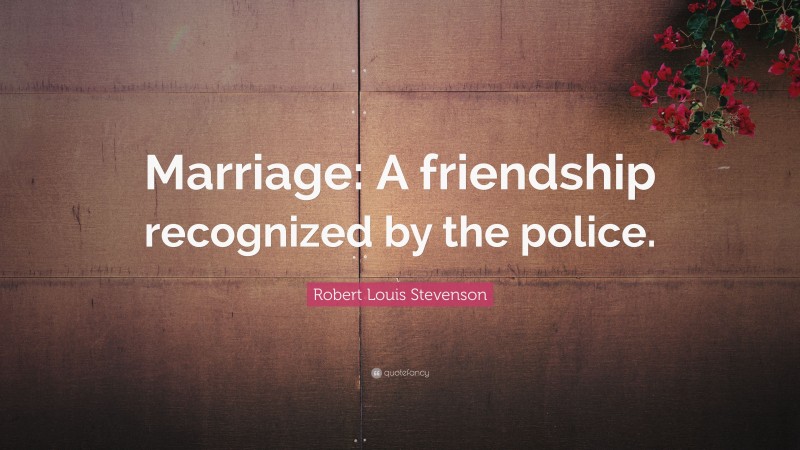 Robert Louis Stevenson Quote: “Marriage: A friendship recognized by the police.”