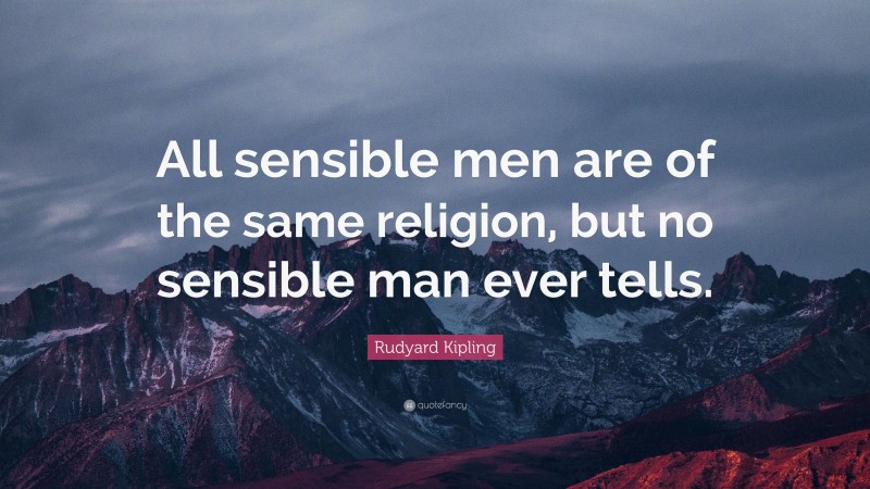 Rudyard Kipling Quote: “All sensible men are of the same religion, but no sensible man ever tells.”