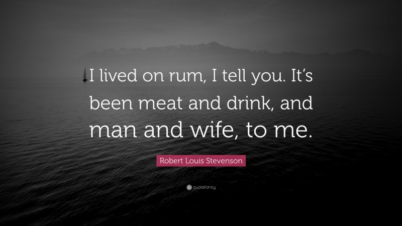 Robert Louis Stevenson Quote: “I lived on rum, I tell you. It’s been meat and drink, and man and wife, to me.”