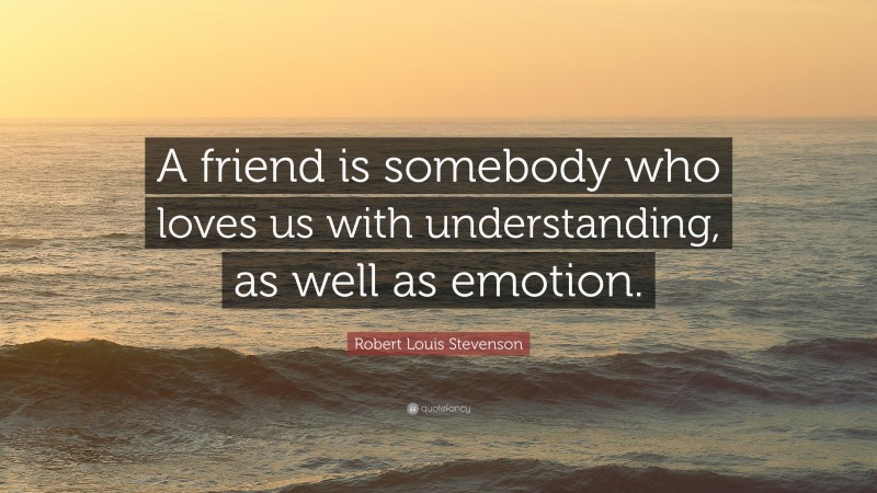 Robert Louis Stevenson Quote: “A friend is somebody who loves us with understanding, as well as emotion.”