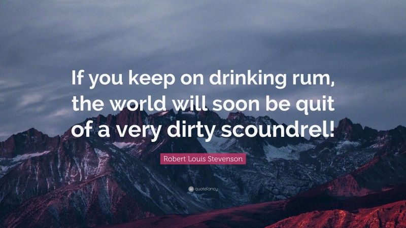 Robert Louis Stevenson Quote: “If you keep on drinking rum, the world will soon be quit of a very dirty scoundrel!”