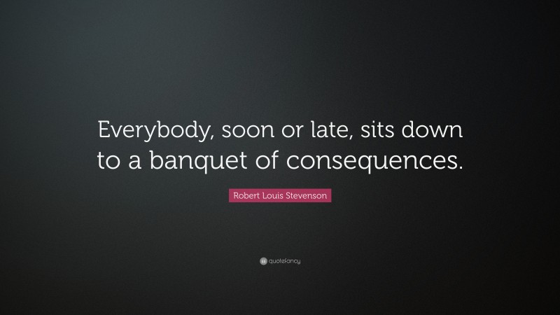 Robert Louis Stevenson Quote: “Everybody, soon or late, sits down to a banquet of consequences.”