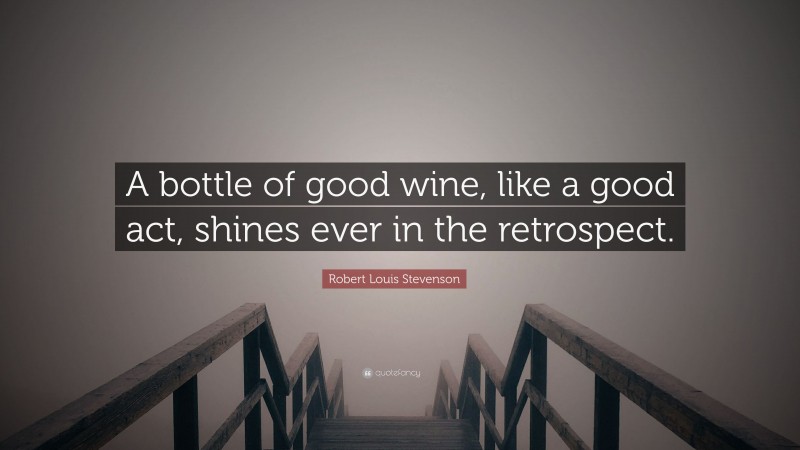 Robert Louis Stevenson Quote: “A bottle of good wine, like a good act, shines ever in the retrospect.”