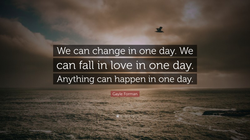 Gayle Forman Quote: “We can change in one day. We can fall in love in one day. Anything can happen in one day.”