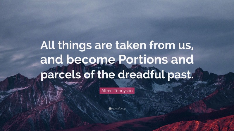 Alfred Tennyson Quote: “All things are taken from us, and become Portions and parcels of the dreadful past.”
