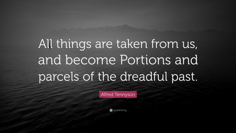 Alfred Tennyson Quote: “All things are taken from us, and become Portions and parcels of the dreadful past.”