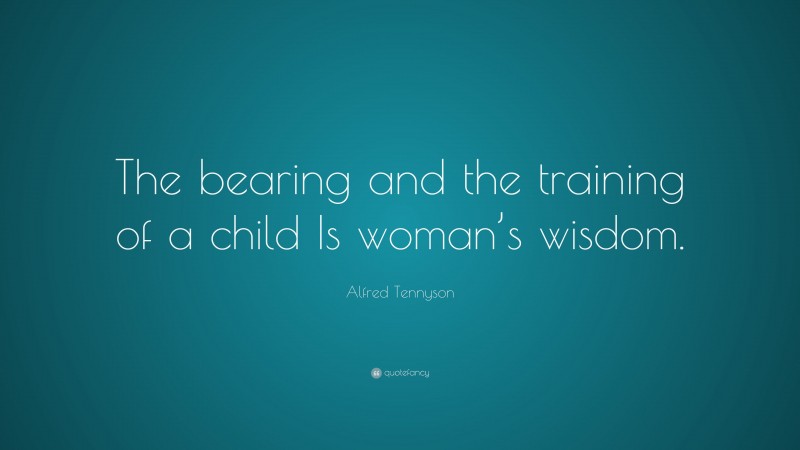 Alfred Tennyson Quote: “The bearing and the training of a child Is woman’s wisdom.”