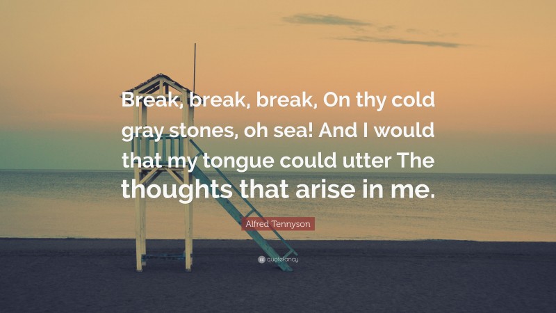 Alfred Tennyson Quote: “Break, break, break, On thy cold gray stones, oh sea! And I would that my tongue could utter The thoughts that arise in me.”
