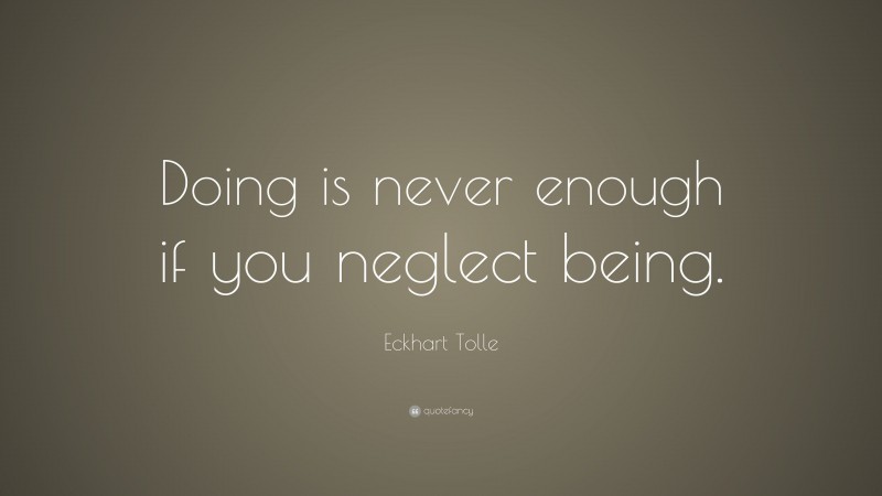 Eckhart Tolle Quote: “Doing is never enough if you neglect being.”