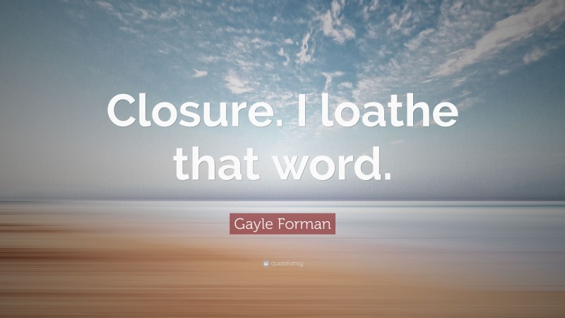 Gayle Forman Quote: “Closure. I loathe that word.”