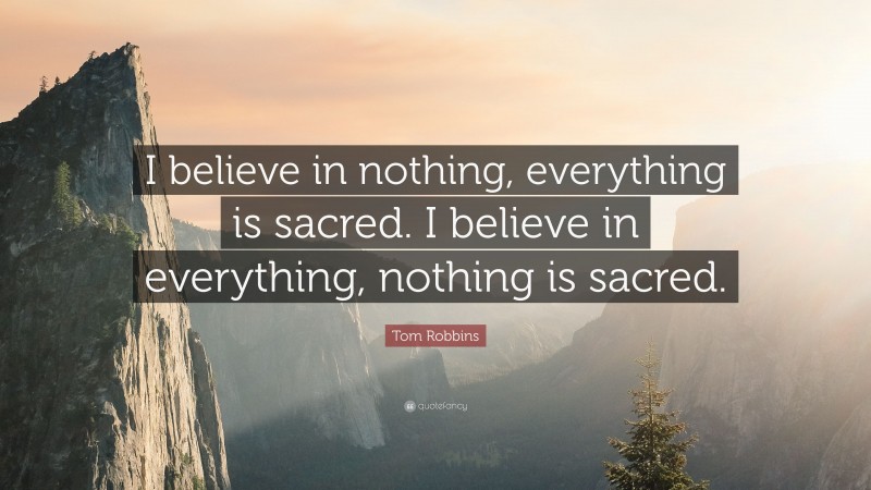 Tom Robbins Quote: “I believe in nothing, everything is sacred. I believe in everything, nothing is sacred.”