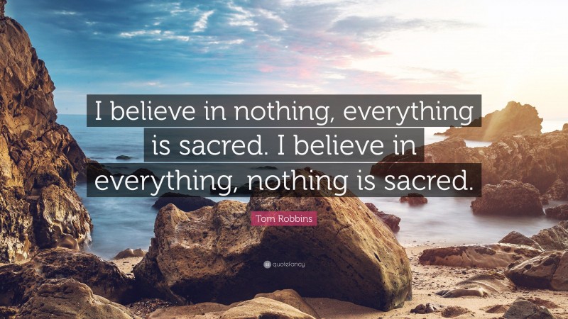 Tom Robbins Quote: “I believe in nothing, everything is sacred. I believe in everything, nothing is sacred.”