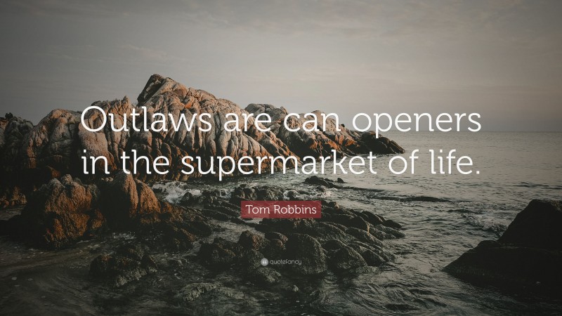 Tom Robbins Quote: “Outlaws are can openers in the supermarket of life.”