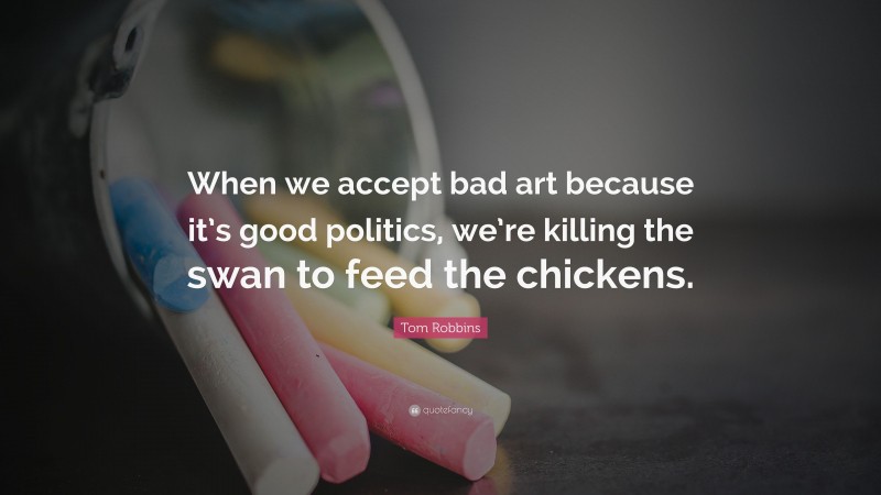 Tom Robbins Quote: “When we accept bad art because it’s good politics, we’re killing the swan to feed the chickens.”
