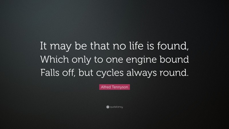 Alfred Tennyson Quote: “It may be that no life is found, Which only to one engine bound Falls off, but cycles always round.”