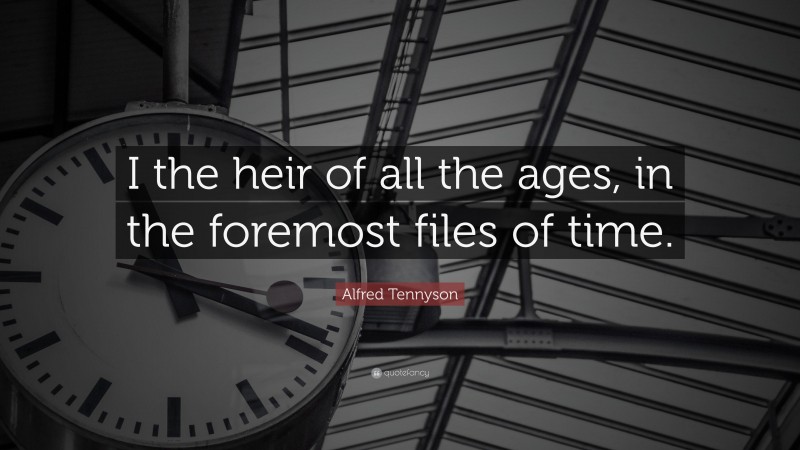 Alfred Tennyson Quote: “I the heir of all the ages, in the foremost files of time.”