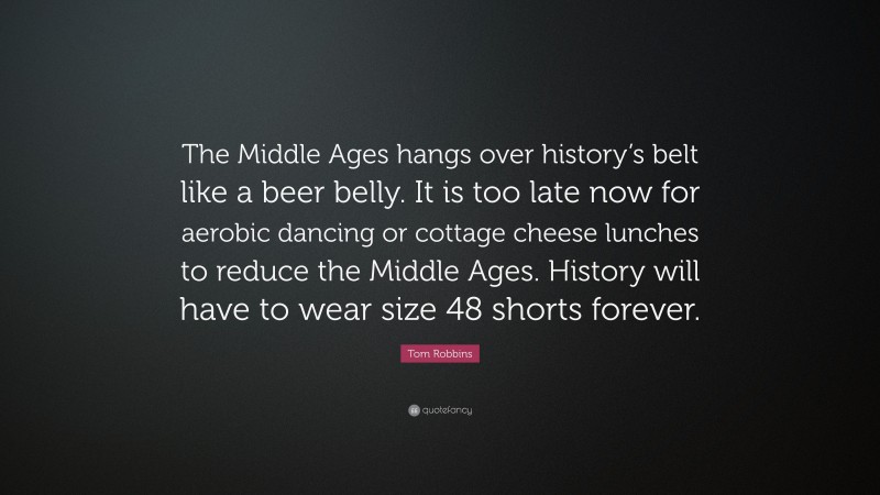 Tom Robbins Quote: “The Middle Ages hangs over history’s belt like a beer belly. It is too late now for aerobic dancing or cottage cheese lunches to reduce the Middle Ages. History will have to wear size 48 shorts forever.”