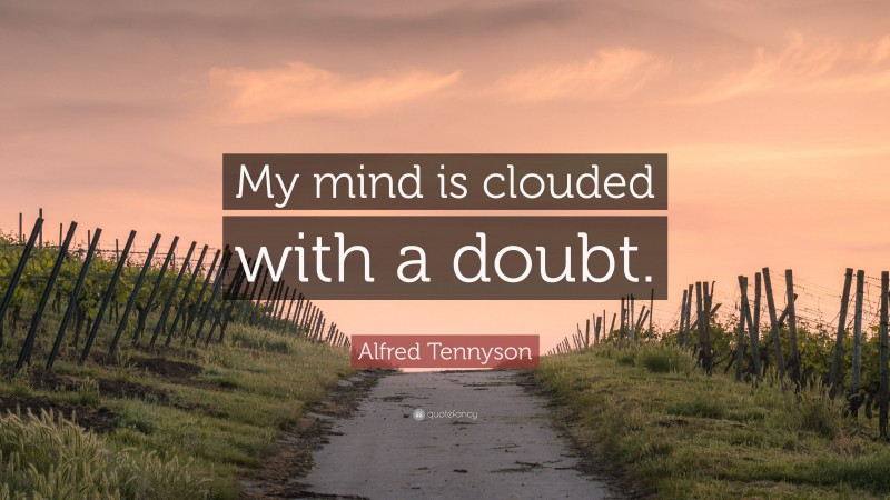 Alfred Tennyson Quote: “My mind is clouded with a doubt.”