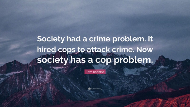 Tom Robbins Quote: “Society had a crime problem. It hired cops to attack crime. Now society has a cop problem.”