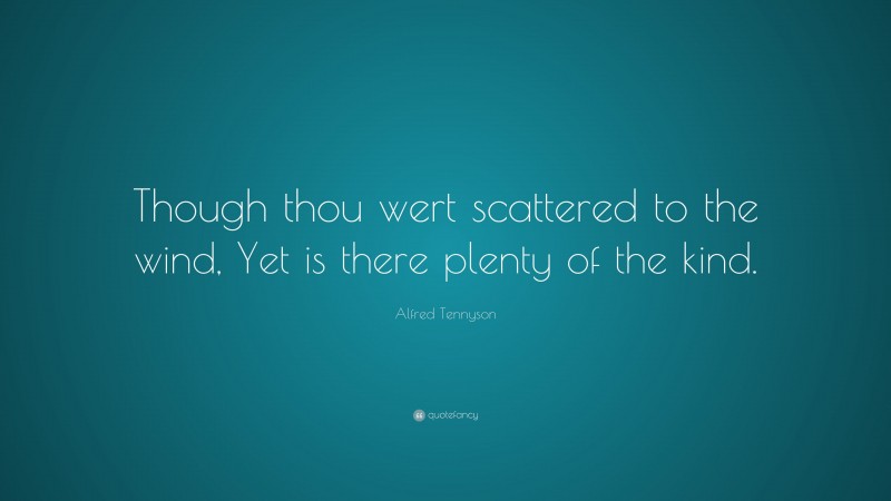 Alfred Tennyson Quote: “Though thou wert scattered to the wind, Yet is there plenty of the kind.”