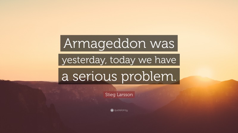 Stieg Larsson Quote: “Armageddon was yesterday, today we have a serious problem.”