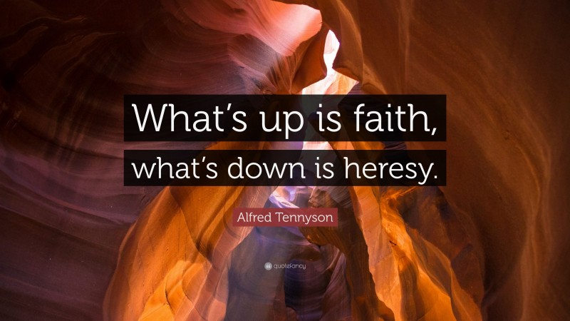 Alfred Tennyson Quote: “What’s up is faith, what’s down is heresy.”