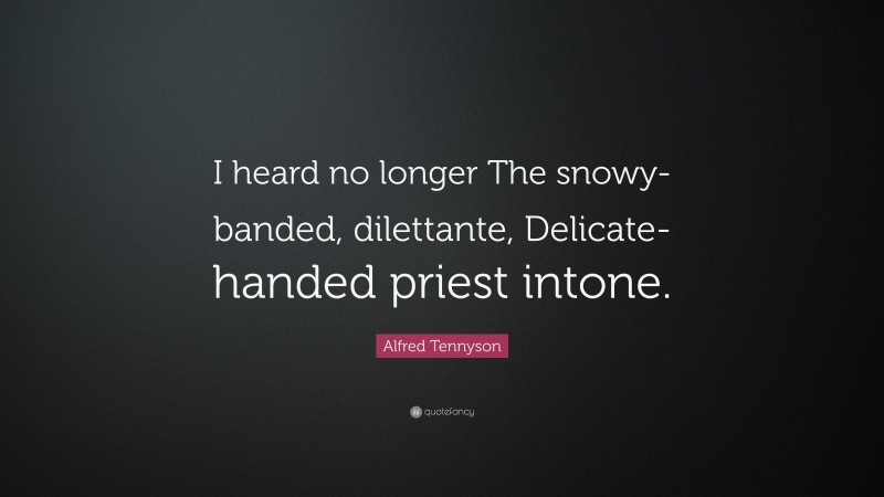 Alfred Tennyson Quote: “I heard no longer The snowy-banded, dilettante, Delicate-handed priest intone.”