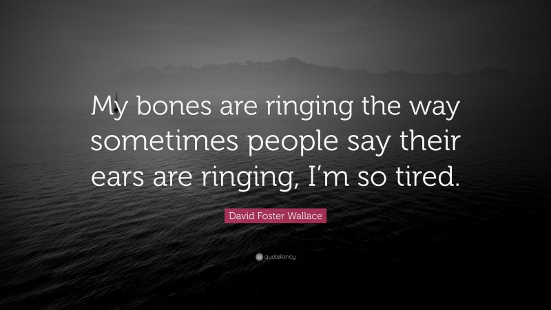 David Foster Wallace Quote: “My bones are ringing the way sometimes people say their ears are ringing, I’m so tired.”