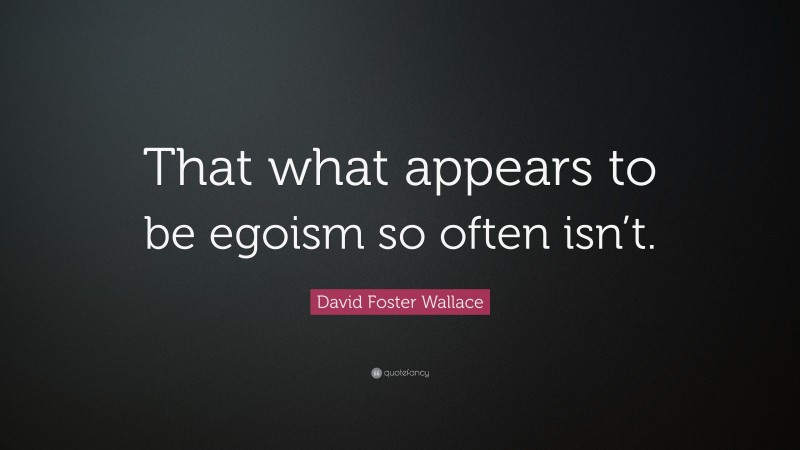 David Foster Wallace Quote: “That what appears to be egoism so often isn’t.”