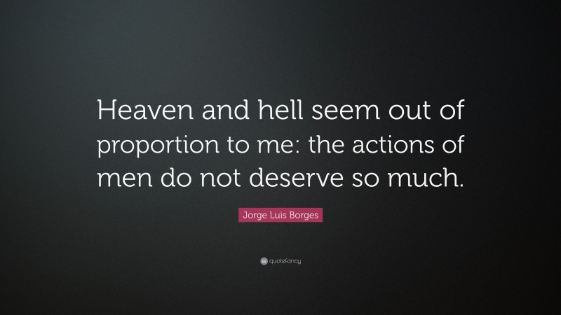 Jorge Luis Borges Quote: “Heaven and hell seem out of proportion to me: the actions of men do not deserve so much.”