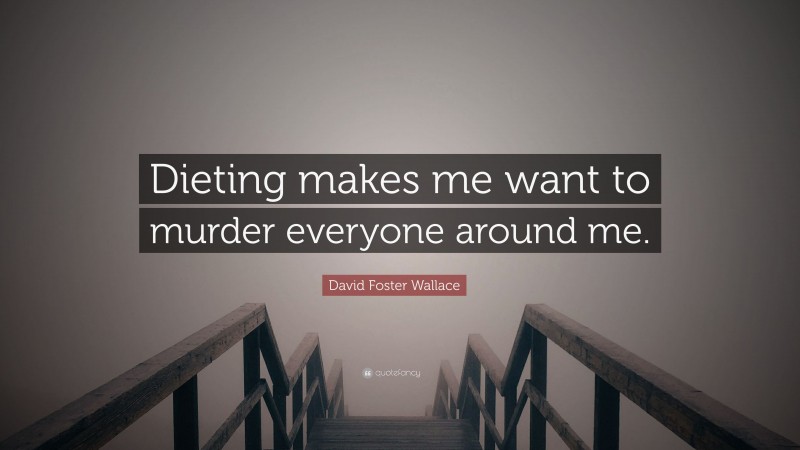 David Foster Wallace Quote: “Dieting makes me want to murder everyone around me.”