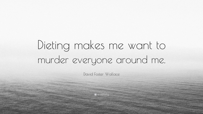 David Foster Wallace Quote: “Dieting makes me want to murder everyone around me.”