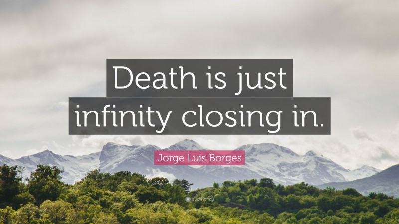 Jorge Luis Borges Quote: “Death is just infinity closing in.”