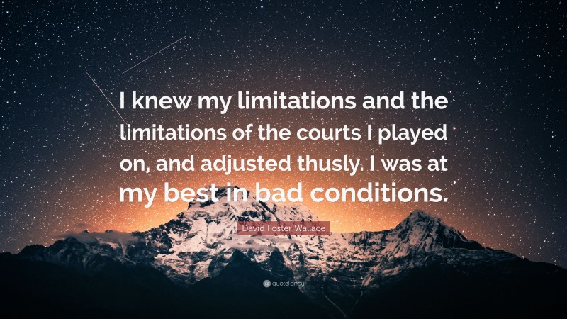David Foster Wallace Quote: “I knew my limitations and the limitations of the courts I played on, and adjusted thusly. I was at my best in bad conditions.”