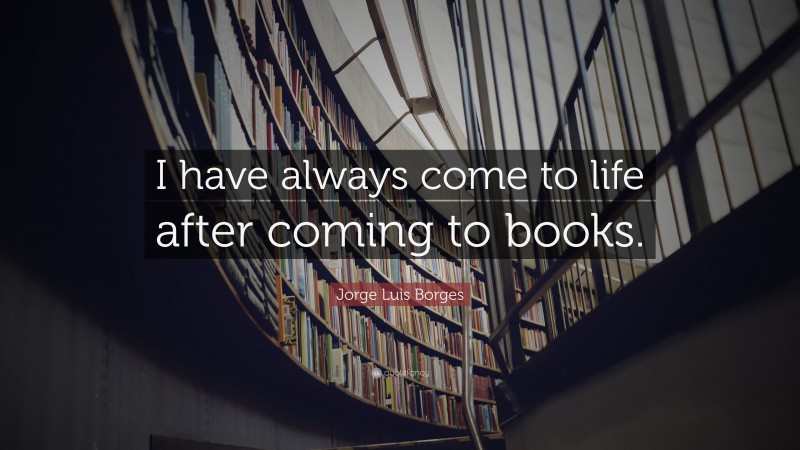 Jorge Luis Borges Quote: “I have always come to life after coming to books.”