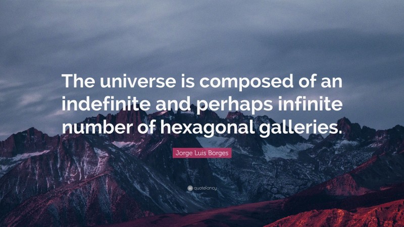 Jorge Luis Borges Quote: “The universe is composed of an indefinite and perhaps infinite number of hexagonal galleries.”