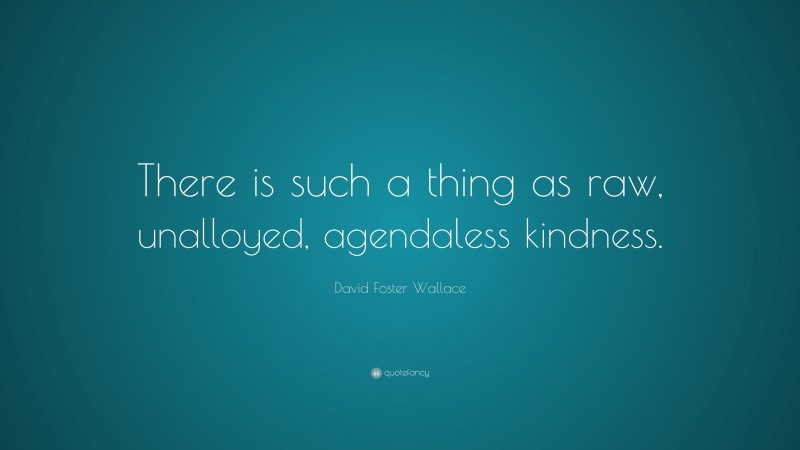 David Foster Wallace Quote: “There is such a thing as raw, unalloyed, agendaless kindness.”