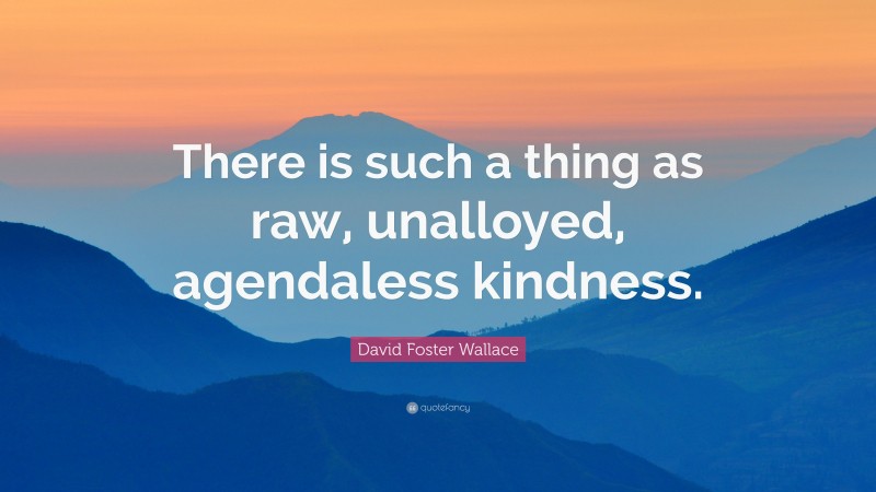 David Foster Wallace Quote: “There is such a thing as raw, unalloyed, agendaless kindness.”