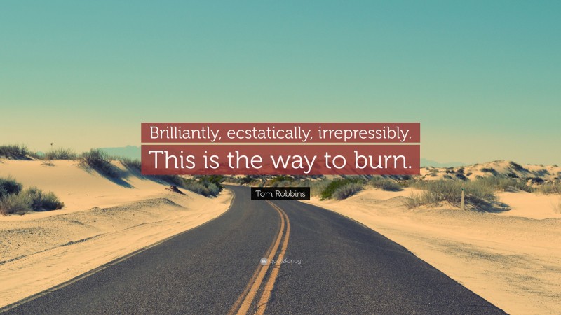 Tom Robbins Quote: “Brilliantly, ecstatically, irrepressibly. This is the way to burn.”