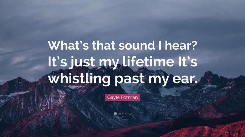 Gayle Forman Quote: “What’s that sound I hear? It’s just my lifetime It’s whistling past my ear.”