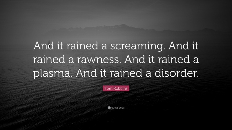 Tom Robbins Quote: “And it rained a screaming. And it rained a rawness. And it rained a plasma. And it rained a disorder.”