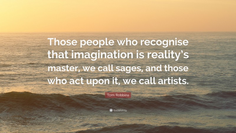 Tom Robbins Quote: “Those people who recognise that imagination is reality’s master, we call sages, and those who act upon it, we call artists.”