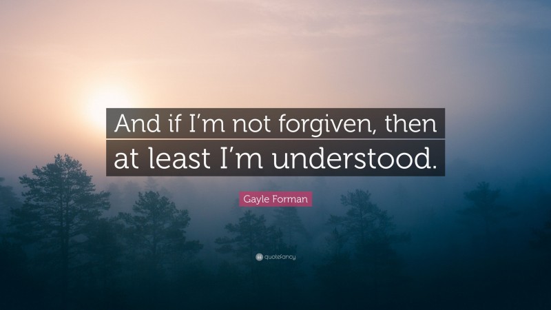 Gayle Forman Quote: “And if I’m not forgiven, then at least I’m understood.”