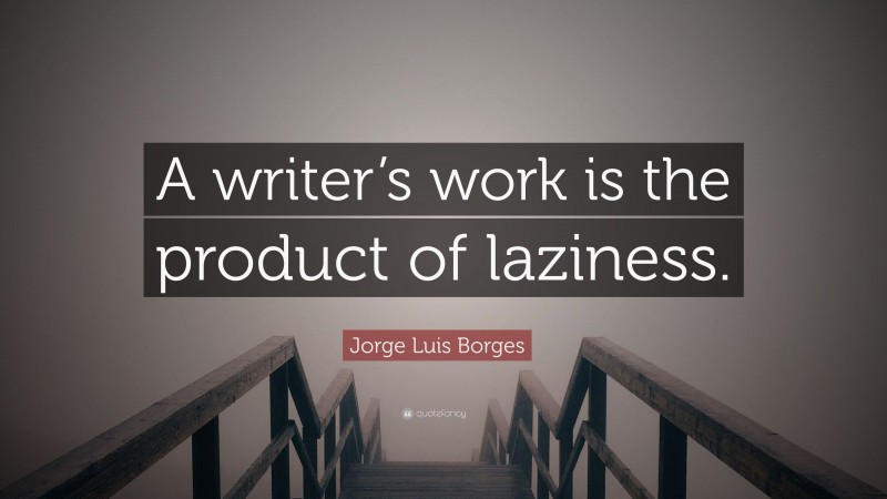 Jorge Luis Borges Quote: “A writer’s work is the product of laziness.”