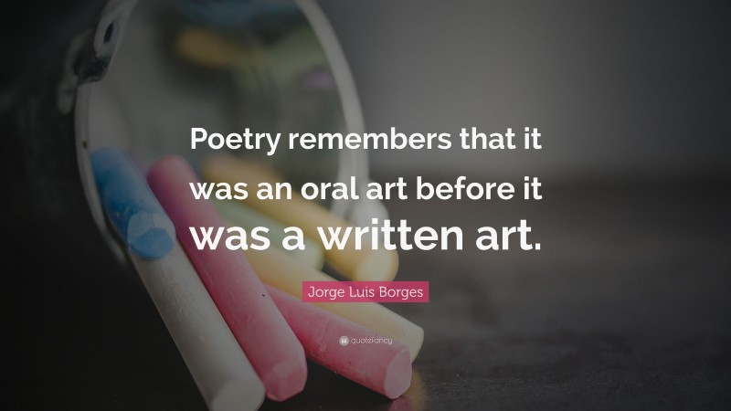 Jorge Luis Borges Quote: “Poetry remembers that it was an oral art before it was a written art.”