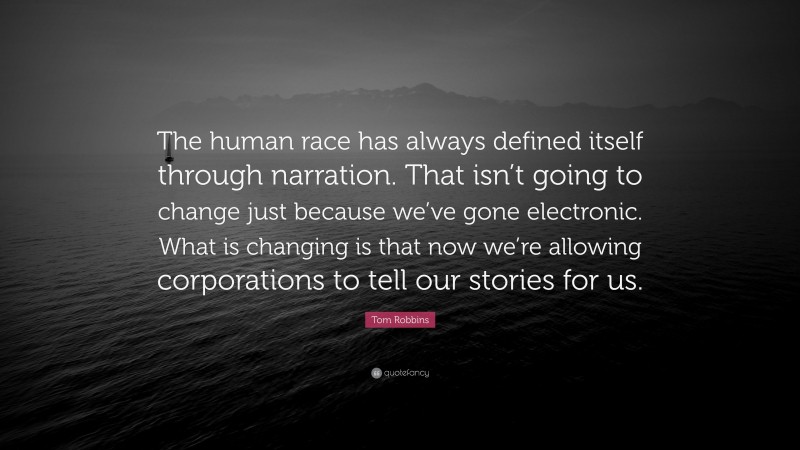 Tom Robbins Quote: “The human race has always defined itself through narration. That isn’t going to change just because we’ve gone electronic. What is changing is that now we’re allowing corporations to tell our stories for us.”