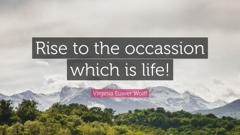 Virginia Euwer Wolff Quote: “Rise to the occassion which is life!”