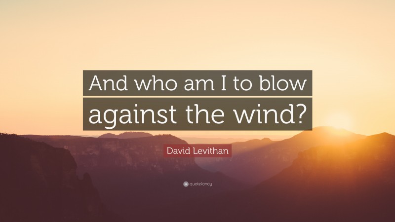 David Levithan Quote: “And who am I to blow against the wind?”