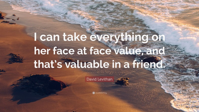David Levithan Quote: “I can take everything on her face at face value, and that’s valuable in a friend.”